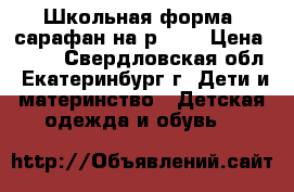 Школьная форма, сарафан на р.130 › Цена ­ 500 - Свердловская обл., Екатеринбург г. Дети и материнство » Детская одежда и обувь   